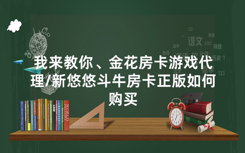 我来教你、金花房卡游戏代理/新悠悠斗牛房卡正版如何购买