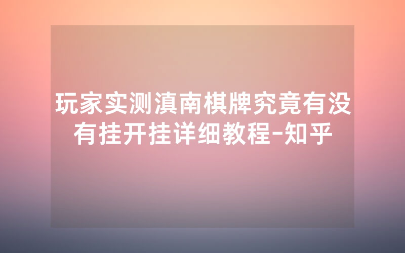 玩家实测滇南棋牌究竟有没有挂开挂详细教程-知乎
