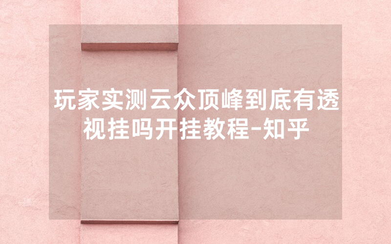玩家实测云众顶峰到底有透视挂吗开挂教程-知乎