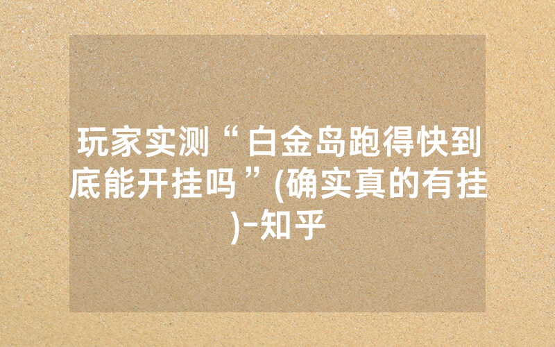 玩家实测“白金岛跑得快到底能开挂吗”(确实真的有挂)-知乎
