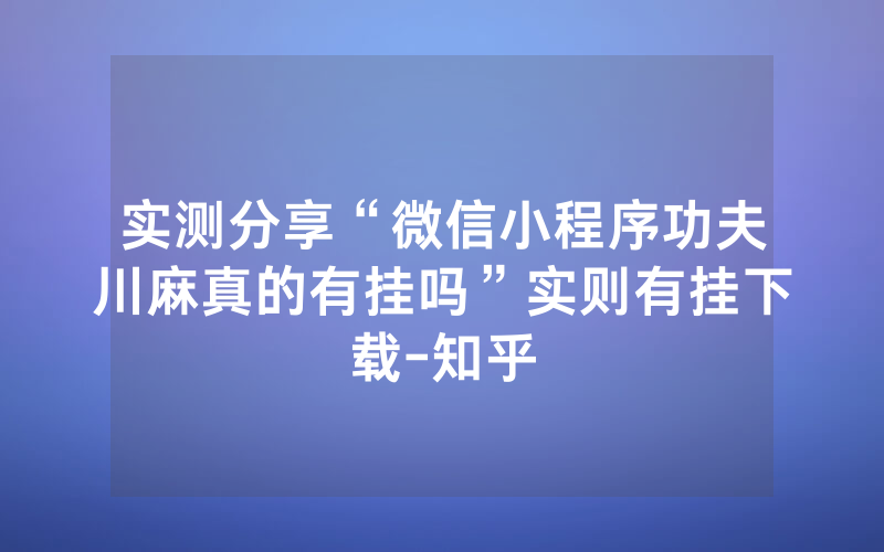 实测分享“微信小程序功夫川麻真的有挂吗”实则有挂下载-知乎