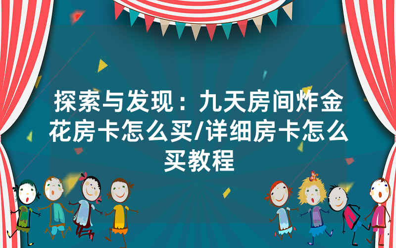 探索与发现：九天房间炸金花房卡怎么买/详细房卡怎么买教程