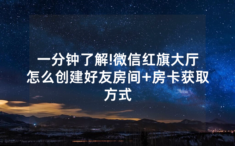一分钟了解!微信红旗大厅怎么创建好友房间+房卡获取方式