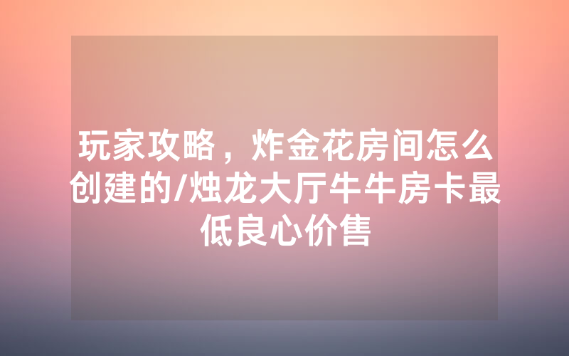 玩家攻略，炸金花房间怎么创建的/烛龙大厅牛牛房卡最低良心价售