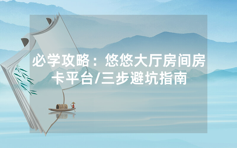 必学攻略：悠悠大厅房间房卡平台/三步避坑指南