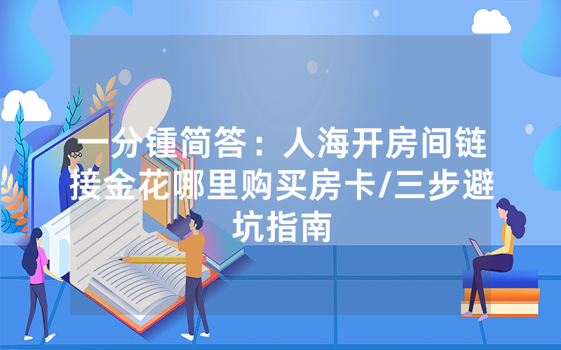一分锺简答：人海开房间链接金花哪里购买房卡/三步避坑指南
