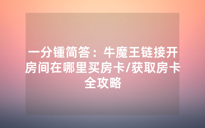 一分锺简答：牛魔王链接开房间在哪里买房卡/获取房卡全攻略