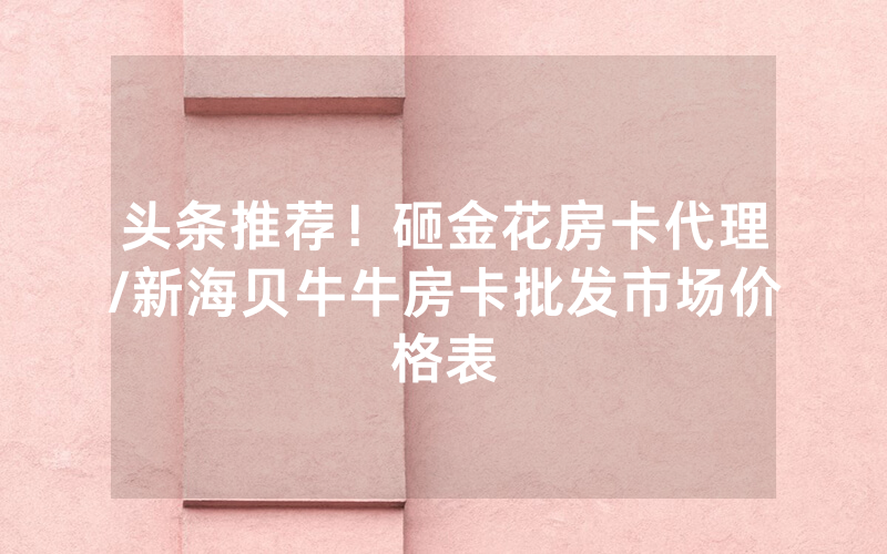 头条推荐！砸金花房卡代理/新海贝牛牛房卡批发市场价格表
