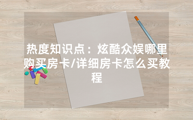 热度知识点：炫酷众娱哪里购买房卡/详细房卡怎么买教程