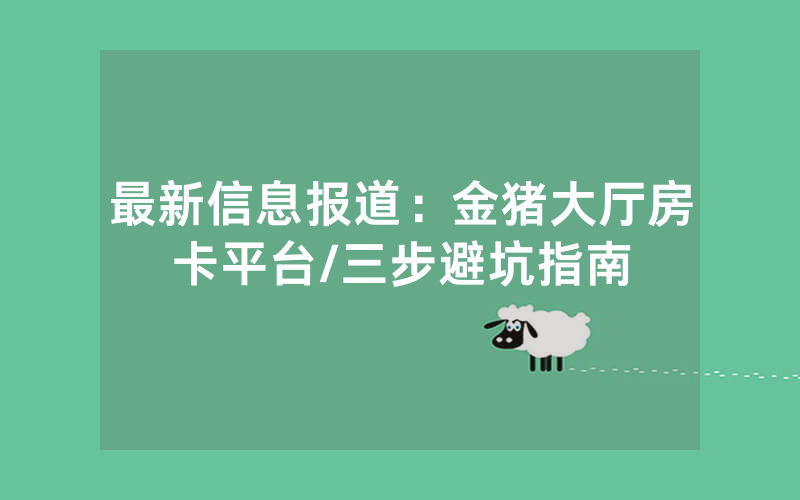 最新信息报道：金猪大厅房卡平台/三步避坑指南