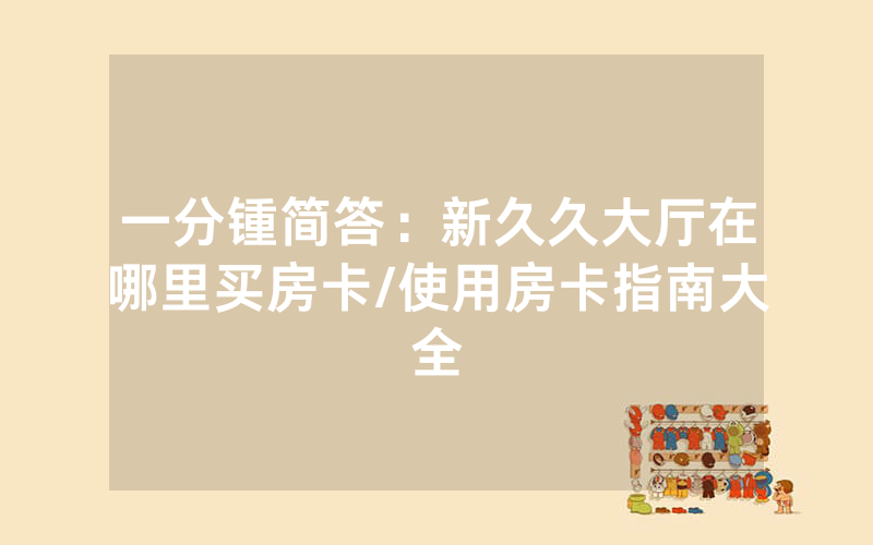 一分锺简答：新久久大厅在哪里买房卡/使用房卡指南大全