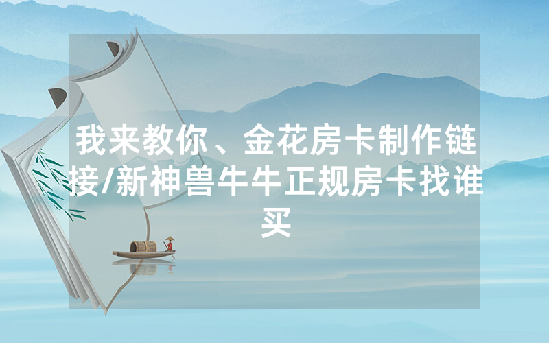 我来教你、金花房卡制作链接/新神兽牛牛正规房卡找谁买