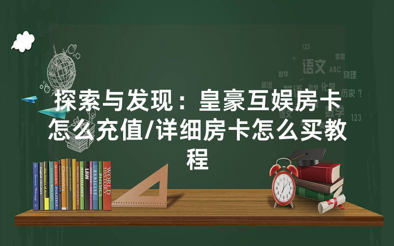 探索与发现：皇豪互娱房卡怎么充值/详细房卡怎么买教程