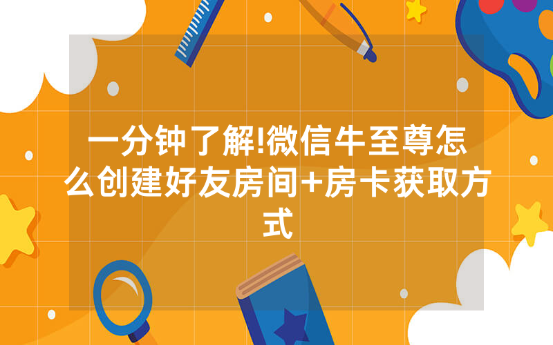 一分钟了解!微信牛至尊怎么创建好友房间+房卡获取方式