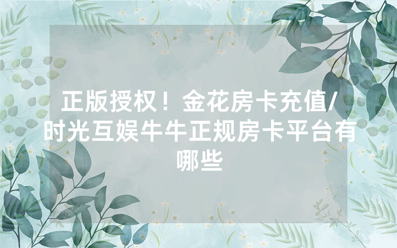 正版授权！金花房卡充值/时光互娱牛牛正规房卡平台有哪些