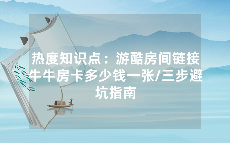 热度知识点：游酷房间链接牛牛房卡多少钱一张/三步避坑指南