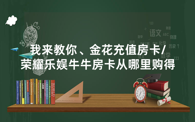 我来教你、金花充值房卡/荣耀乐娱牛牛房卡从哪里购得