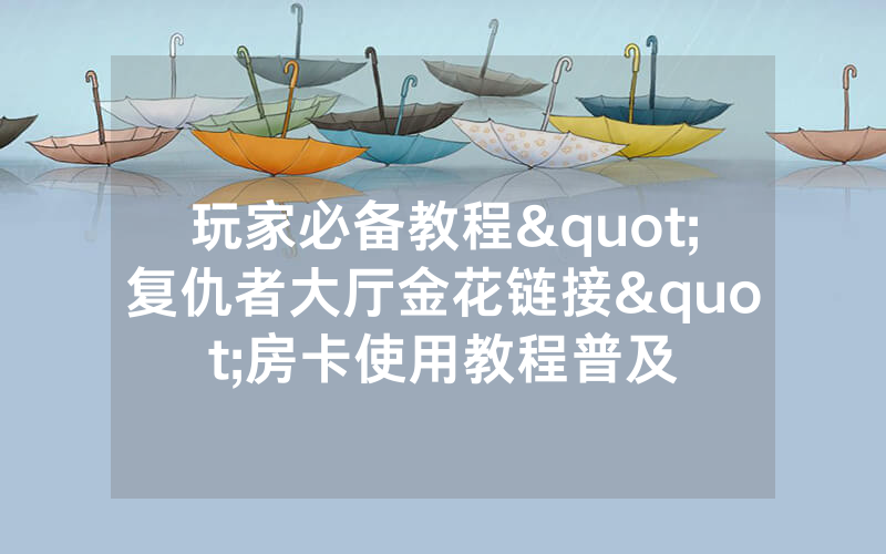 玩家必备教程"复仇者大厅金花链接"房卡使用教程普及