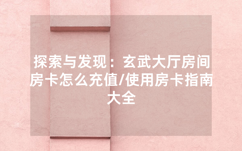探索与发现：玄武大厅房间房卡怎么充值/使用房卡指南大全