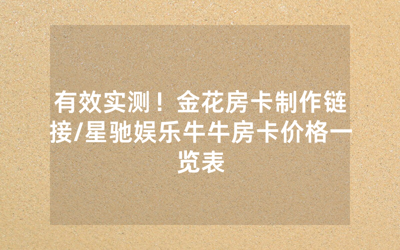有效实测！金花房卡制作链接/星驰娱乐牛牛房卡价格一览表
