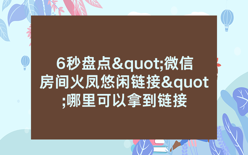6秒盘点"微信房间火凤悠闲链接"哪里可以拿到链接