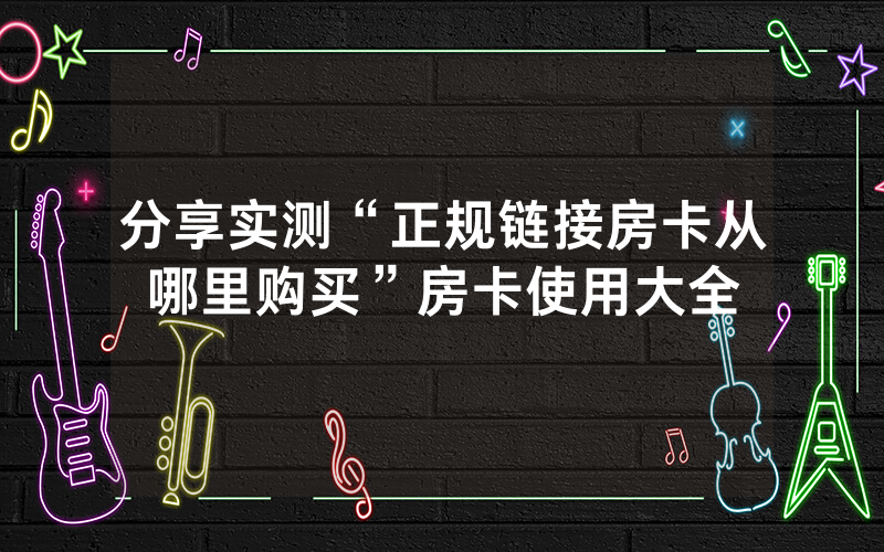 分享实测“正规链接房卡从哪里购买”房卡使用大全