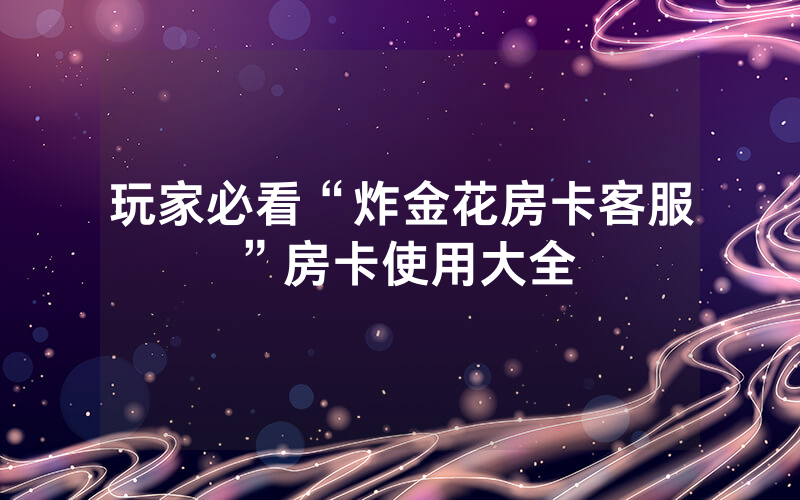 玩家必看“炸金花房卡客服”房卡使用大全
