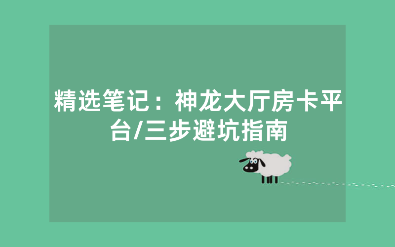 精选笔记：神龙大厅房卡平台/三步避坑指南