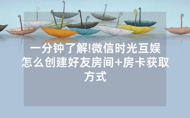 一分钟了解!微信时光互娱怎么创建好友房间+房卡获取方式