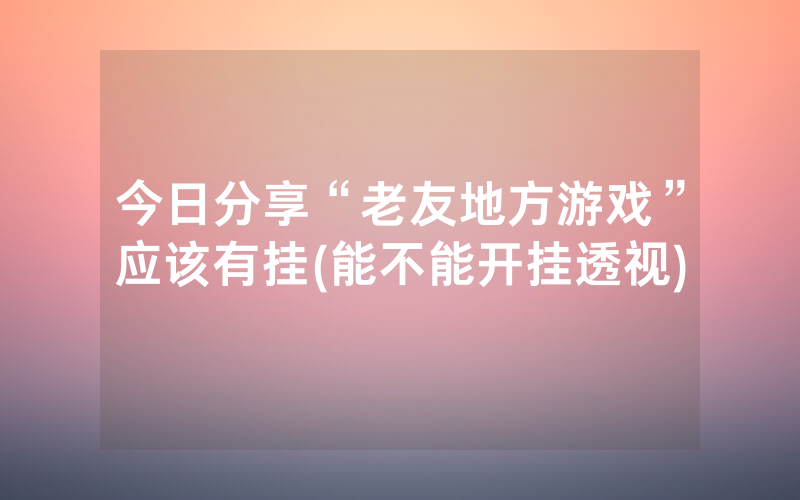今日分享“老友地方游戏”应该有挂(能不能开挂透视)