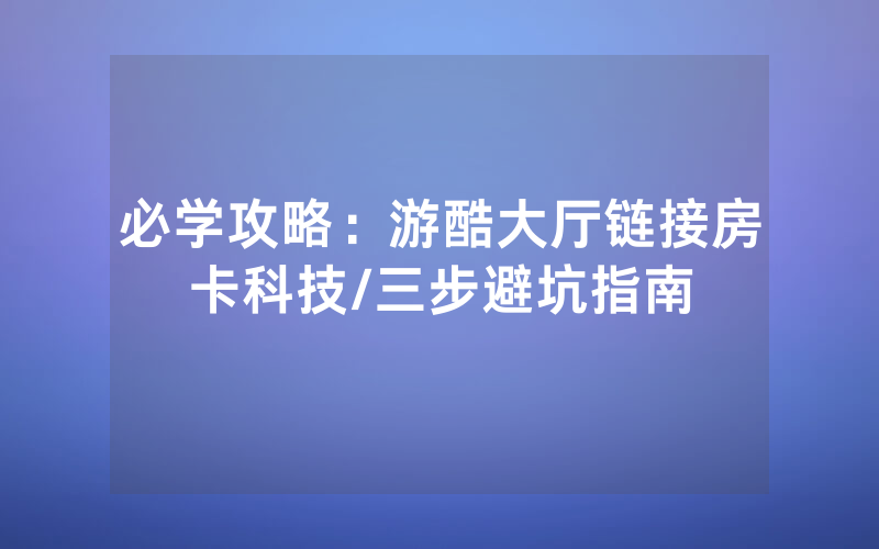 必学攻略：游酷大厅链接房卡科技/三步避坑指南