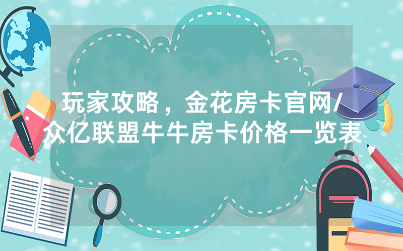 玩家攻略，金花房卡官网/众亿联盟牛牛房卡价格一览表