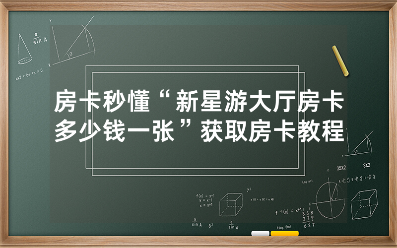 房卡秒懂“新星游大厅房卡多少钱一张”获取房卡教程