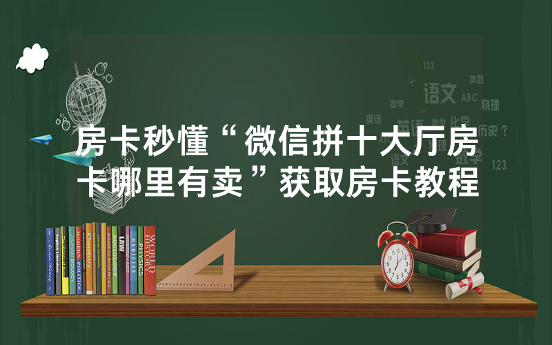 房卡秒懂“微信拼十大厅房卡哪里有卖”获取房卡教程