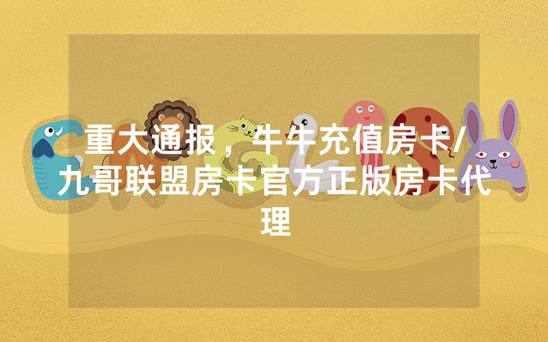 重大通报，牛牛充值房卡/九哥联盟房卡官方正版房卡代理