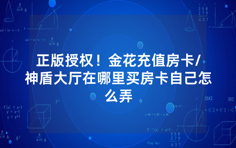 正版授权！金花充值房卡/神盾大厅在哪里买房卡自己怎么弄