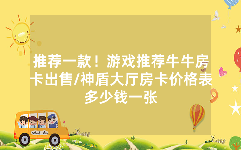 推荐一款！游戏推荐牛牛房卡出售/神盾大厅房卡价格表多少钱一张