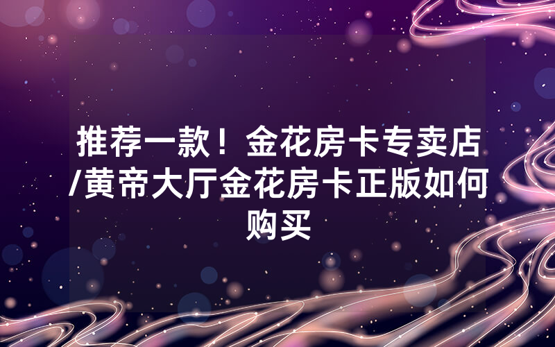 推荐一款！金花房卡专卖店/黄帝大厅金花房卡正版如何购买