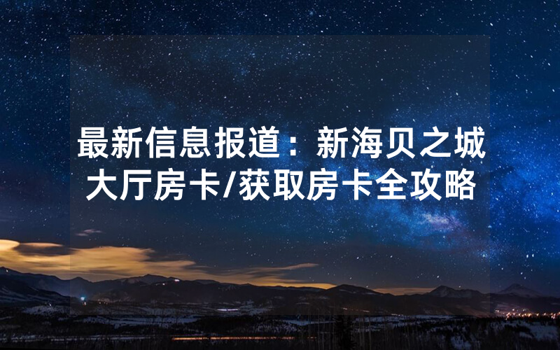 最新信息报道：新海贝之城大厅房卡/获取房卡全攻略