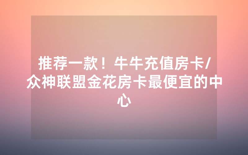 推荐一款！牛牛充值房卡/众神联盟金花房卡最便宜的中心