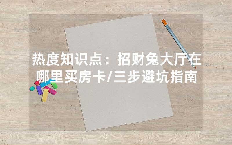 热度知识点：招财兔大厅在哪里买房卡/三步避坑指南