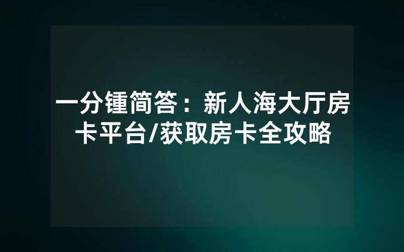 一分锺简答：新人海大厅房卡平台/获取房卡全攻略