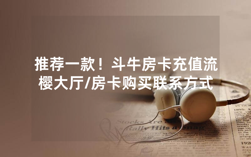 推荐一款！斗牛房卡充值流樱大厅/房卡购买联系方式