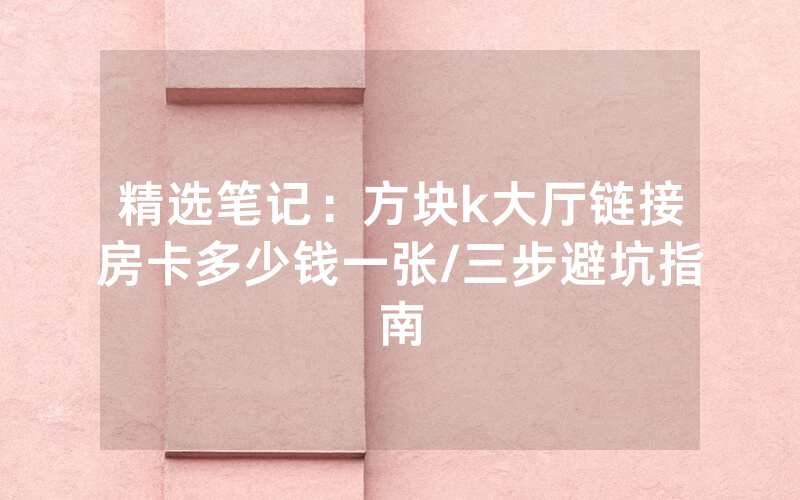 精选笔记：方块k大厅链接房卡多少钱一张/三步避坑指南
