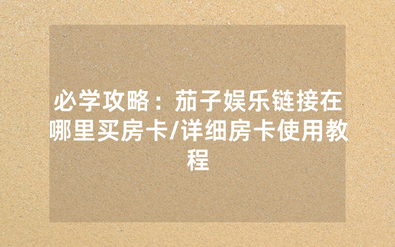 必学攻略：茄子娱乐链接在哪里买房卡/详细房卡使用教程