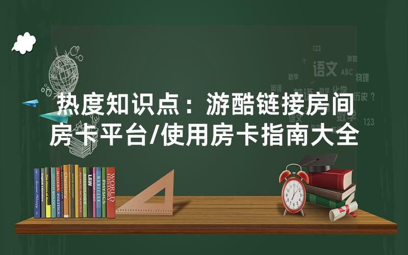 热度知识点：游酷链接房间房卡平台/使用房卡指南大全