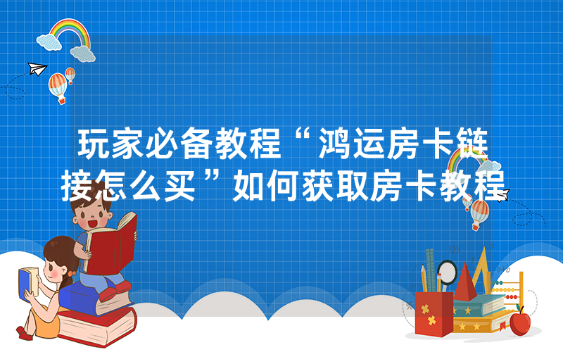 玩家必备教程“鸿运房卡链接怎么买”如何获取房卡教程