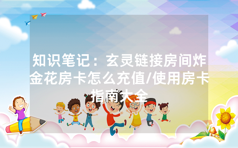 知识笔记：玄灵链接房间炸金花房卡怎么充值/使用房卡指南大全
