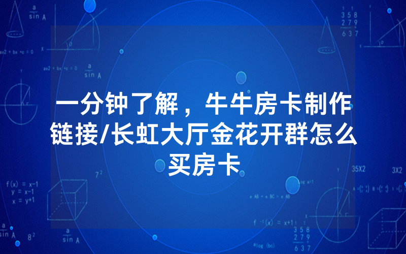 一分钟了解，牛牛房卡制作链接/长虹大厅金花开群怎么买房卡
