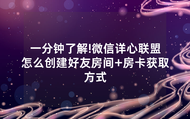 一分钟了解!微信详心联盟怎么创建好友房间+房卡获取方式